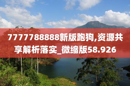 7777788888新版跑狗,资源共享解析落实_微缩版58.926