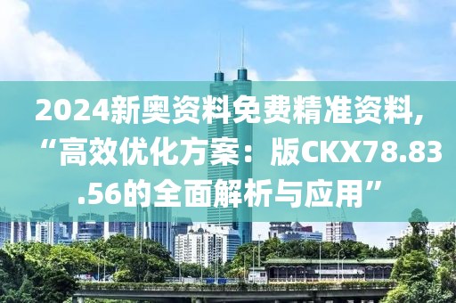 2024新奥资料免费精准资料,“高效优化方案：版CKX78.83.56的全面解析与应用”