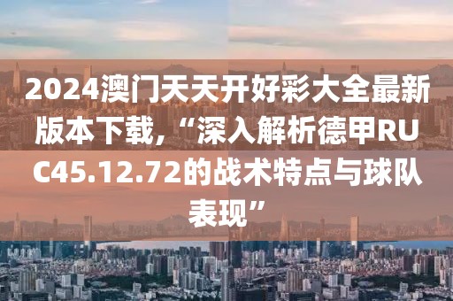 2024澳门天天开好彩大全最新版本下载,“深入解析德甲RUC45.12.72的战术特点与球队表现”