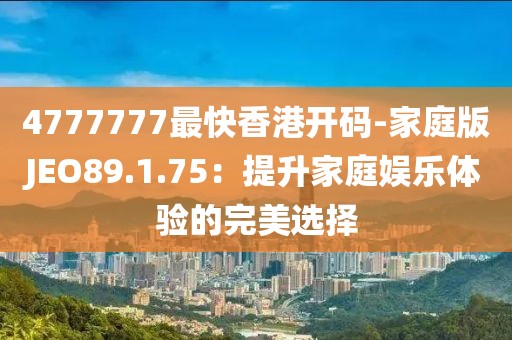 4777777最快香港开码-家庭版JEO89.1.75：提升家庭娱乐体验的完美选择