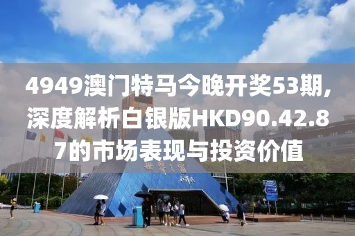 4949澳门特马今晚开奖53期,深度解析白银版HKD90.42.87的市场表现与投资价值
