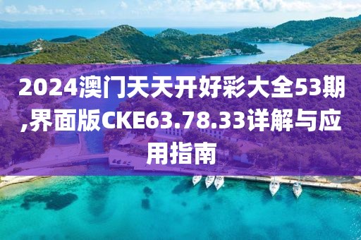 2024澳门天天开好彩大全53期,界面版CKE63.78.33详解与应用指南