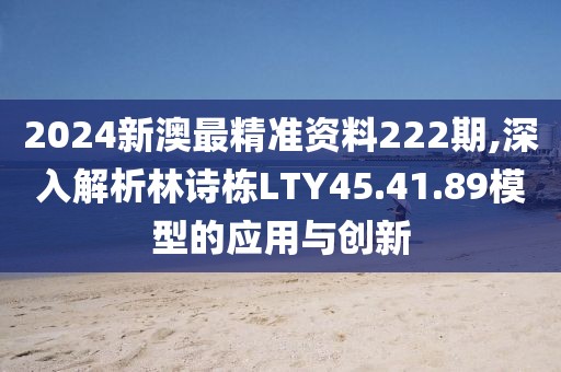 2024新澳最精准资料222期,深入解析林诗栋LTY45.41.89模型的应用与创新