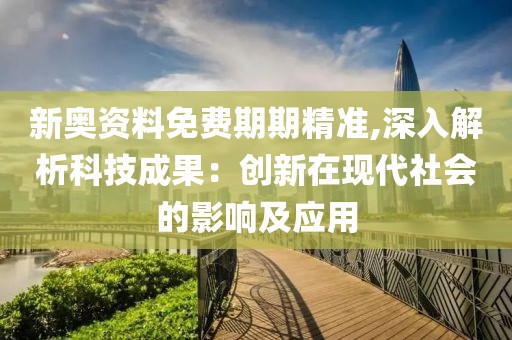 新奥资料免费期期精准,深入解析科技成果：创新在现代社会的影响及应用