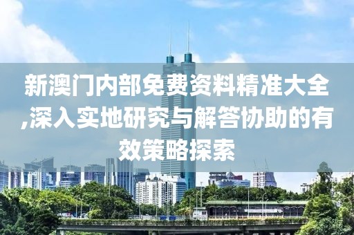 新澳门内部免费资料精准大全,深入实地研究与解答协助的有效策略探索