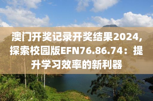 澳门开奖记录开奖结果2024,探索校园版EFN76.86.74：提升学习效率的新利器