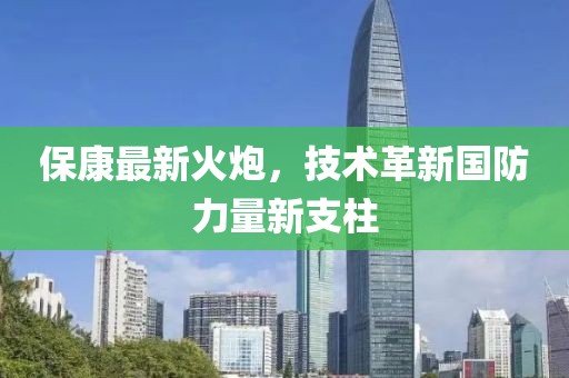 保康最新火炮，技术革新国防力量新支柱