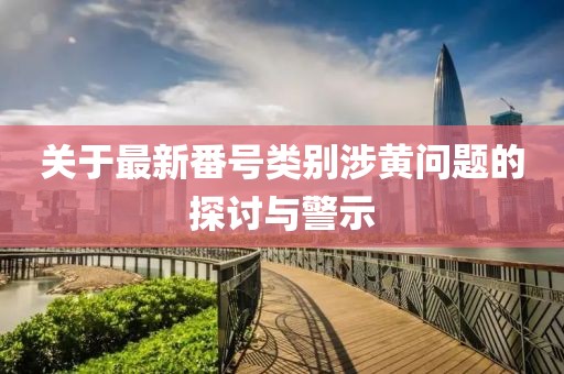 关于最新番号类别涉黄问题的探讨与警示