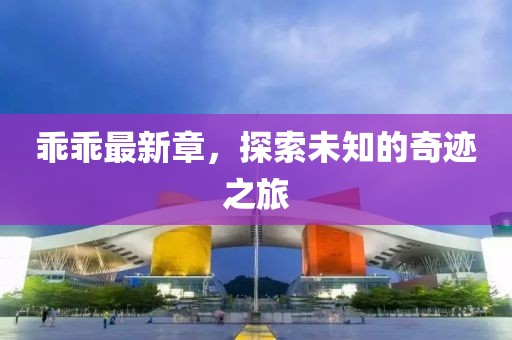 乖乖最新章，探索未知的奇迹之旅