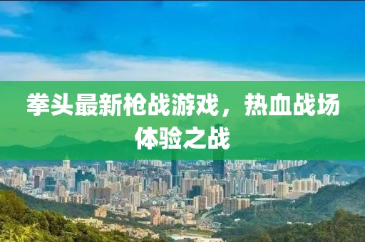 拳头最新枪战游戏，热血战场体验之战