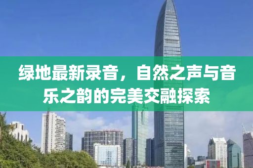 绿地最新录音，自然之声与音乐之韵的完美交融探索