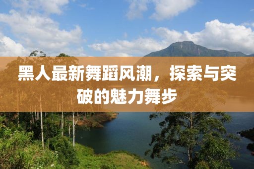 黑人最新舞蹈风潮，探索与突破的魅力舞步