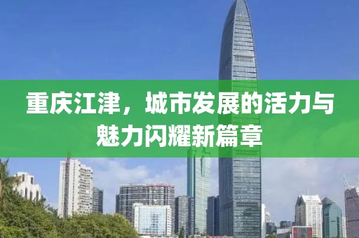 重庆江津，城市发展的活力与魅力闪耀新篇章
