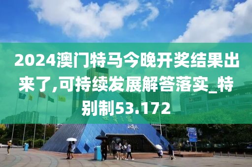 2024澳门特马今晚开奖结果出来了,可持续发展解答落实_特别制53.172