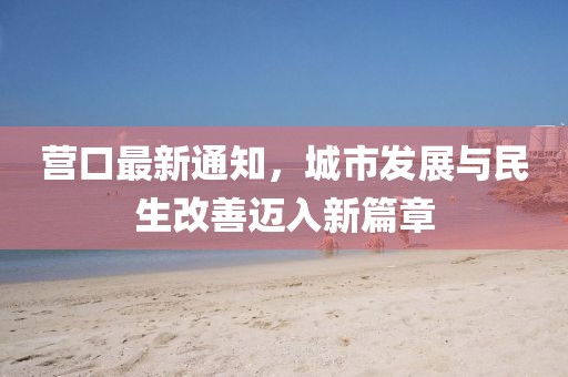 营口最新通知，城市发展与民生改善迈入新篇章