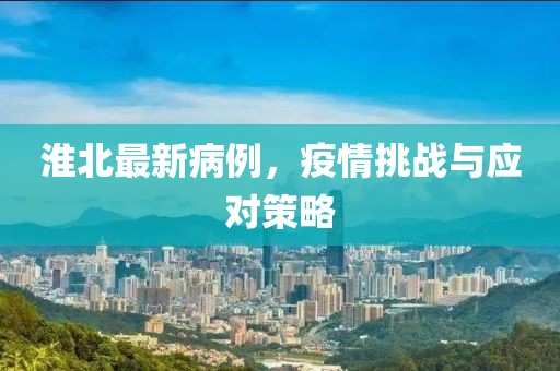 淮北最新病例，疫情挑战与应对策略