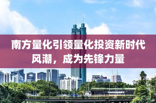 南方量化引领量化投资新时代风潮，成为先锋力量