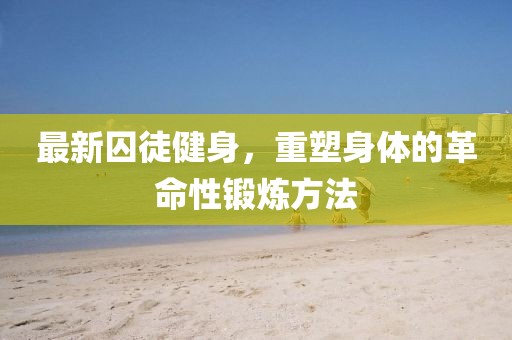 最新囚徒健身，重塑身体的革命性锻炼方法