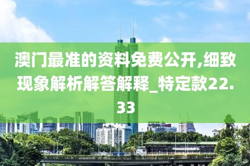 澳门最准的资料免费公开,细致现象解析解答解释_特定款22.33