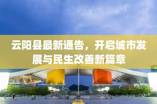 云阳县最新通告，开启城市发展与民生改善新篇章