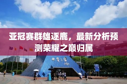 亚冠赛群雄逐鹿，最新分析预测荣耀之巅归属