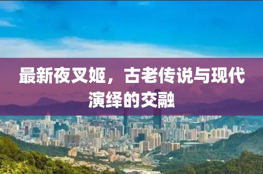 最新夜叉姬，古老传说与现代演绎的交融