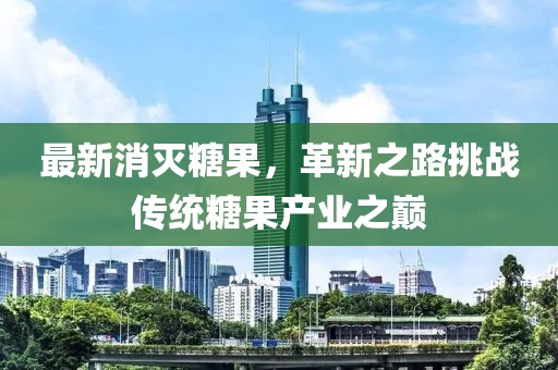最新消灭糖果，革新之路挑战传统糖果产业之巅