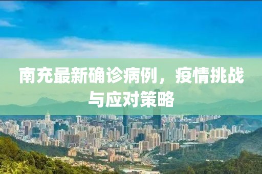 南充最新确诊病例，疫情挑战与应对策略