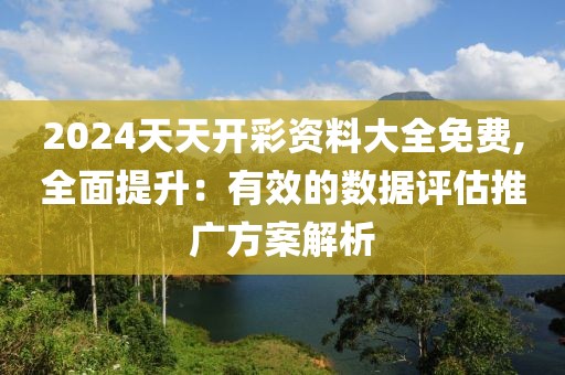 2024天天开彩资料大全免费,全面提升：有效的数据评估推广方案解析