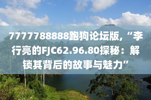 7777788888跑狗论坛版,“李行亮的FJC62.96.80探秘：解锁其背后的故事与魅力”