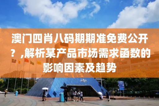 澳门四肖八码期期准免费公开？,解析某产品市场需求函数的影响因素及趋势