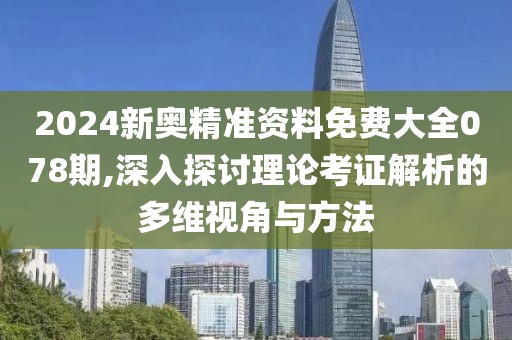 2024新奥精准资料免费大全078期,深入探讨理论考证解析的多维视角与方法