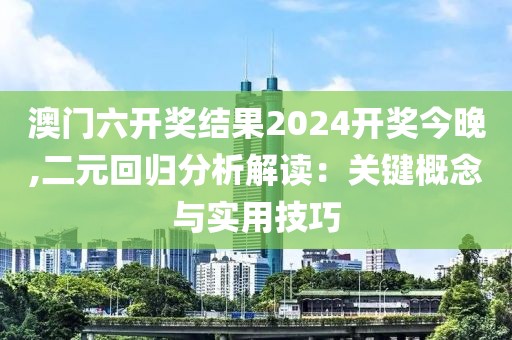 澳门六开奖结果2024开奖今晚,二元回归分析解读：关键概念与实用技巧