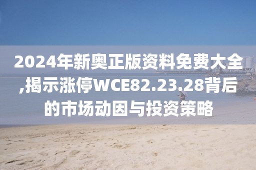 2024年新奥正版资料免费大全,揭示涨停WCE82.23.28背后的市场动因与投资策略