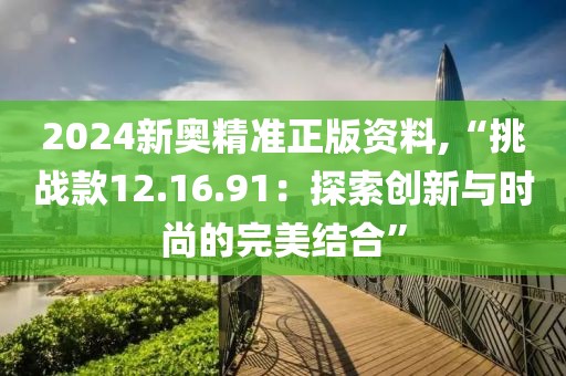 2024新奥精准正版资料,“挑战款12.16.91：探索创新与时尚的完美结合”