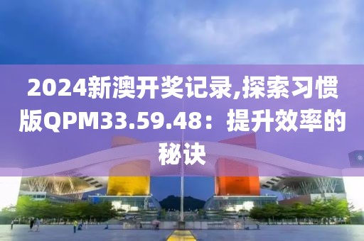 2024新澳开奖记录,探索习惯版QPM33.59.48：提升效率的秘诀