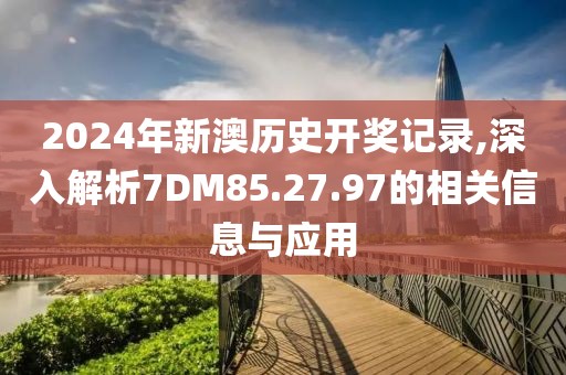 2024年新澳历史开奖记录,深入解析7DM85.27.97的相关信息与应用