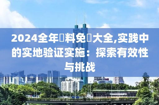 2024全年資料免費大全,实践中的实地验证实施：探索有效性与挑战
