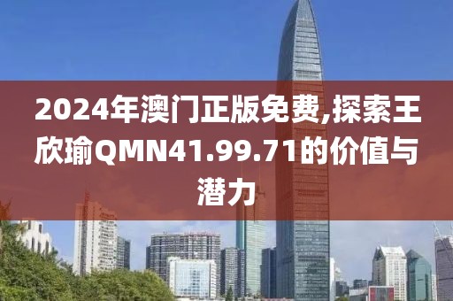 2024年澳门正版免费,探索王欣瑜QMN41.99.71的价值与潜力