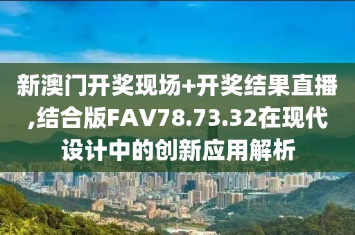 新澳门开奖现场+开奖结果直播,结合版FAV78.73.32在现代设计中的创新应用解析