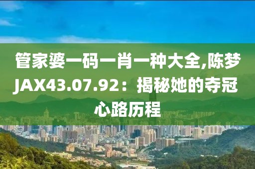 管家婆一码一肖一种大全,陈梦JAX43.07.92：揭秘她的夺冠心路历程