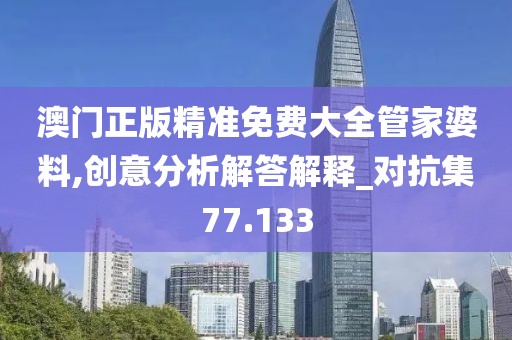 澳门正版精准免费大全管家婆料,创意分析解答解释_对抗集77.133