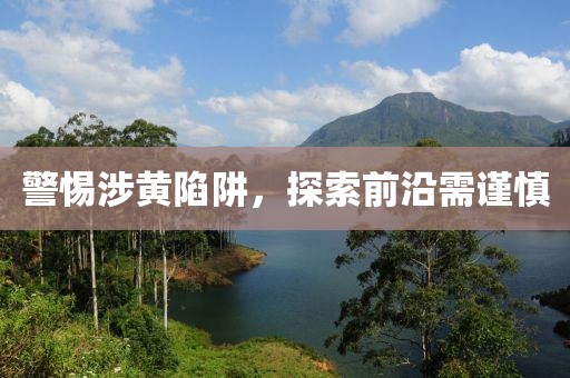 警惕涉黄陷阱，探索前沿需谨慎