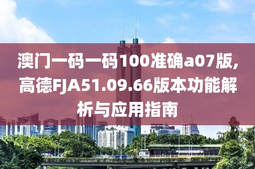澳门一码一码100准确a07版,高德FJA51.09.66版本功能解析与应用指南