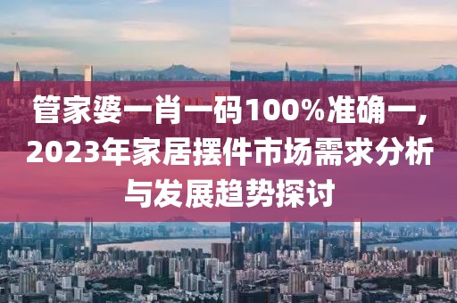 管家婆一肖一码100%准确一,2023年家居摆件市场需求分析与发展趋势探讨
