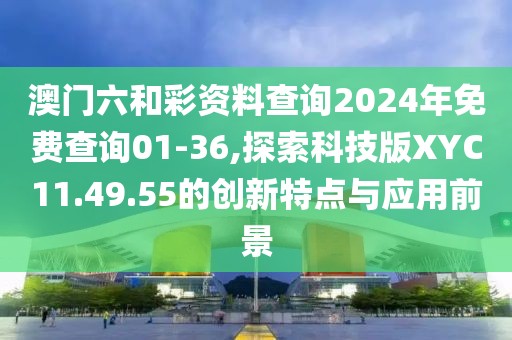澳门六和彩资料查询2024年免费查询01-36,探索科技版XYC11.49.55的创新特点与应用前景