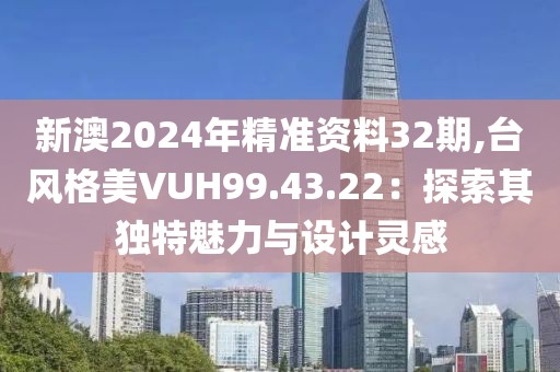 新澳2024年精准资料32期,台风格美VUH99.43.22：探索其独特魅力与设计灵感