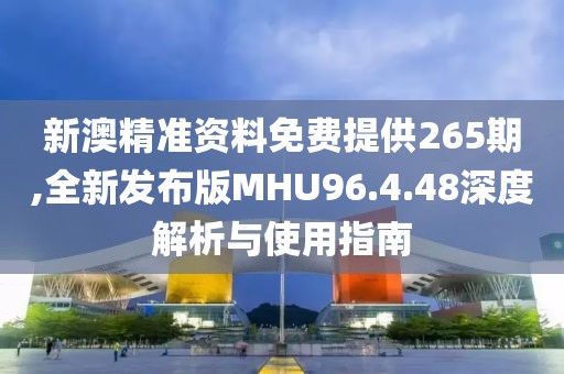 新澳精准资料免费提供265期,全新发布版MHU96.4.48深度解析与使用指南
