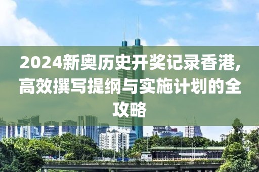 2024新奥历史开奖记录香港,高效撰写提纲与实施计划的全攻略