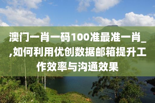 澳门一肖一码100准最准一肖_,如何利用优创数据邮箱提升工作效率与沟通效果